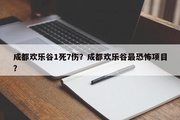 成都欢乐谷1死7伤?成都欢乐谷最恐怖项目?-图1 成都欢乐谷1死7伤?成都欢乐谷最恐怖项目?-图1