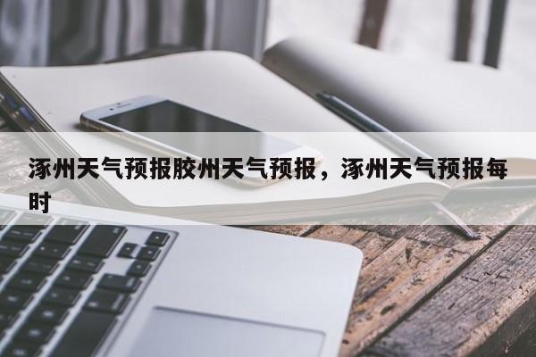涿州天气预报胶州天气预报,涿州天气预报每时-图1 涿州天气预报胶州天气预报,涿州天气预报每时-图1