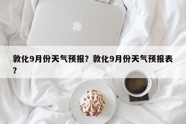 敦化9月份天气预报?敦化9月份天气预报表?-图1 敦化9月份天气预报?敦化9月份天气预报表?-图1